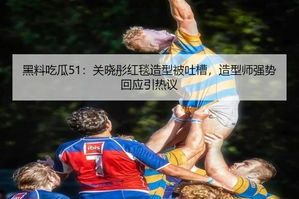 黑料吃瓜51：关晓彤红毯造型被吐槽，造型师强势回应引热议
